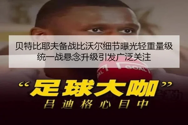 贝特比耶夫备战比沃尔细节曝光轻重量级统一战悬念升级引发广泛关注 | PC28