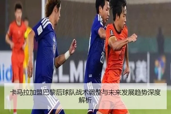 卡马拉加盟巴黎后球队战术调整与未来发展趋势深度解析