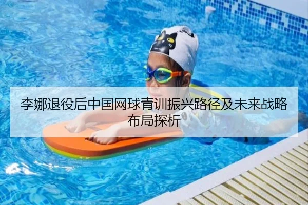 李娜退役后中国网球青训振兴路径及未来战略布局探析