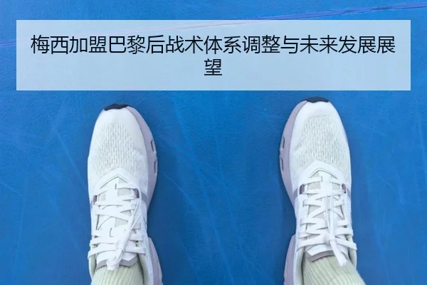 梅西加盟巴黎后战术体系调整与未来发展展望