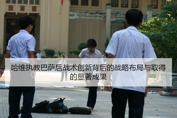 哈维执教巴萨后战术创新背后的战略布局与取得的显著成果