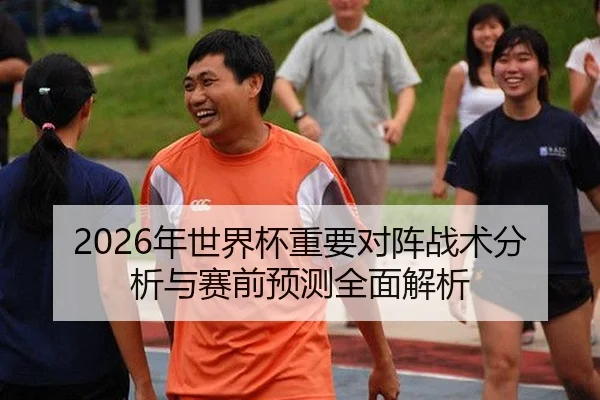 2026年世界杯重要对阵战术分析与赛前预测全面解析
