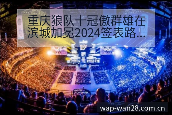 重庆狼队十冠傲群雄在滨城加冕2024签表路径与晋级前景 - PC28